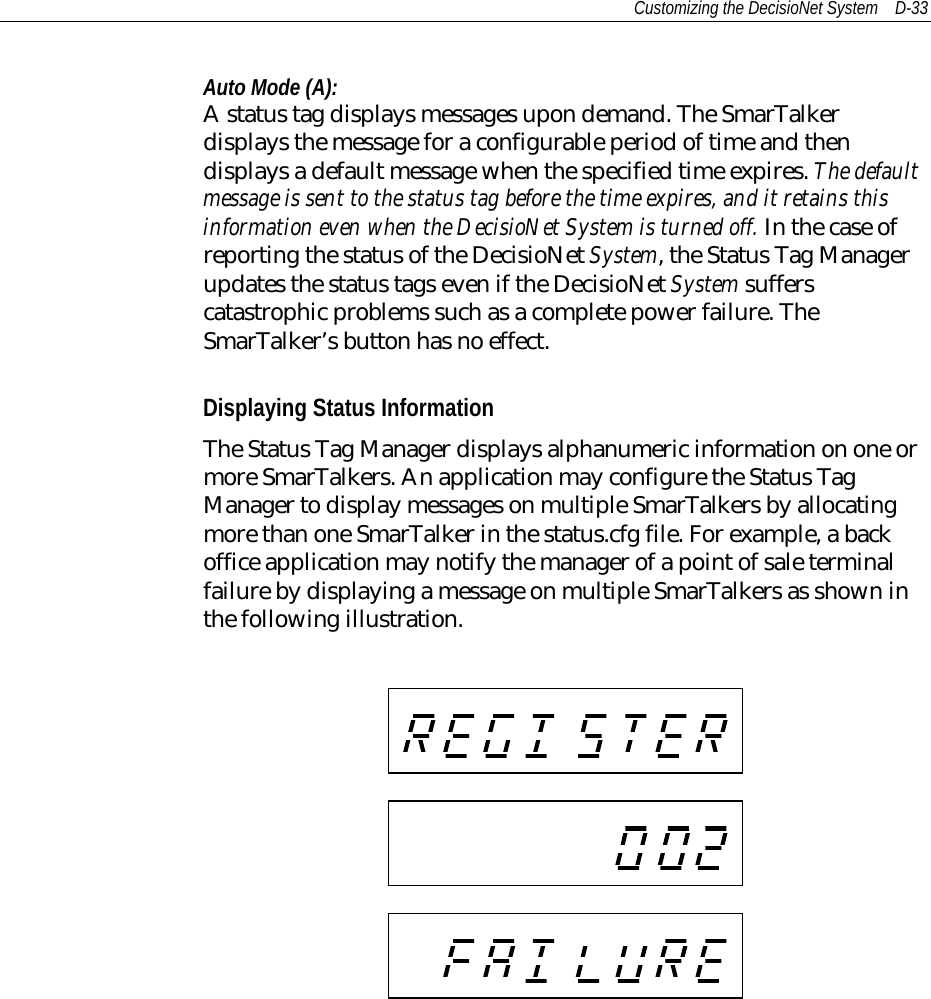 Customizing the DecisioNet System D-33Auto Mode (A):A status tag displays messages upon demand. The SmarTalkerdisplays the message for a configurable period of time and thendisplays a default message when the specified time expires. The defaultmessage is sent to the status tag before the time expires, and it retains thisinformation even when the DecisioNet System is turned off. In the case ofreporting the status of the DecisioNet System, the Status Tag Managerupdates the status tags even if the DecisioNet System sufferscatastrophic problems such as a complete power failure. TheSmarTalker’s button has no effect.Displaying Status InformationThe Status Tag Manager displays alphanumeric information on one ormore SmarTalkers. An application may configure the Status TagManager to display messages on multiple SmarTalkers by allocatingmore than one SmarTalker in the status.cfg file. For example, a backoffice application may notify the manager of a point of sale terminalfailure by displaying a message on multiple SmarTalkers as shown inthe following illustration.