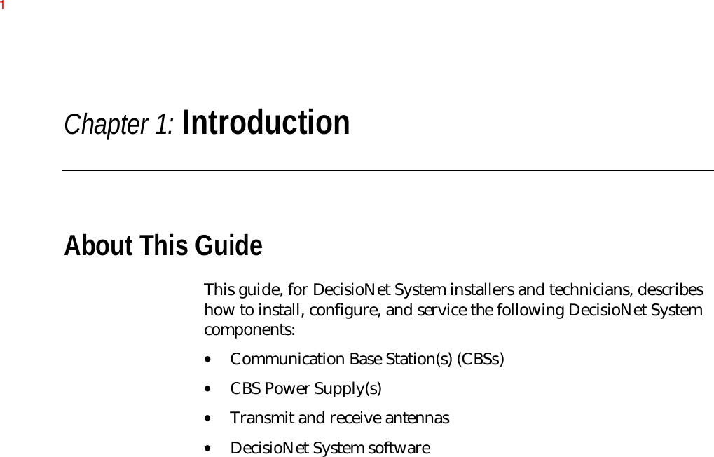 Chapter 1: IntroductionAbout This GuideThis guide, for DecisioNet System installers and technicians, describeshow to install, configure, and service the following DecisioNet Systemcomponents:• Communication Base Station(s) (CBSs)• CBS Power Supply(s)• Transmit and receive antennas• DecisioNet System software 1
