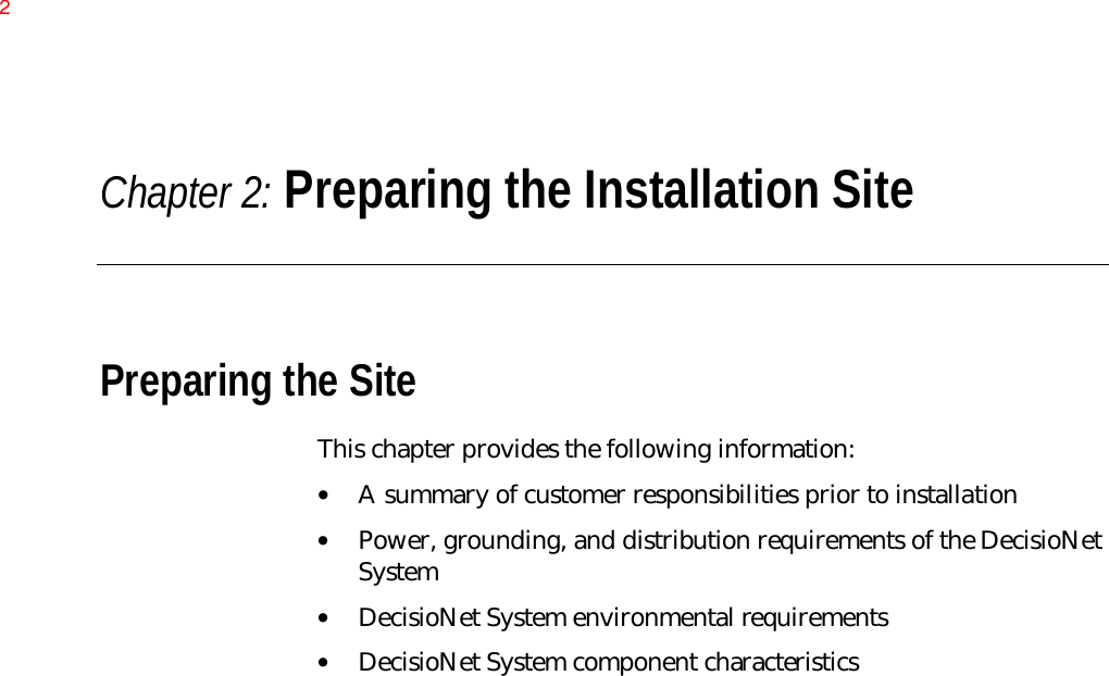 Chapter 2: Preparing the Installation SitePreparing the SiteThis chapter provides the following information:• A summary of customer responsibilities prior to installation• Power, grounding, and distribution requirements of the DecisioNetSystem• DecisioNet System environmental requirements• DecisioNet System component characteristics2