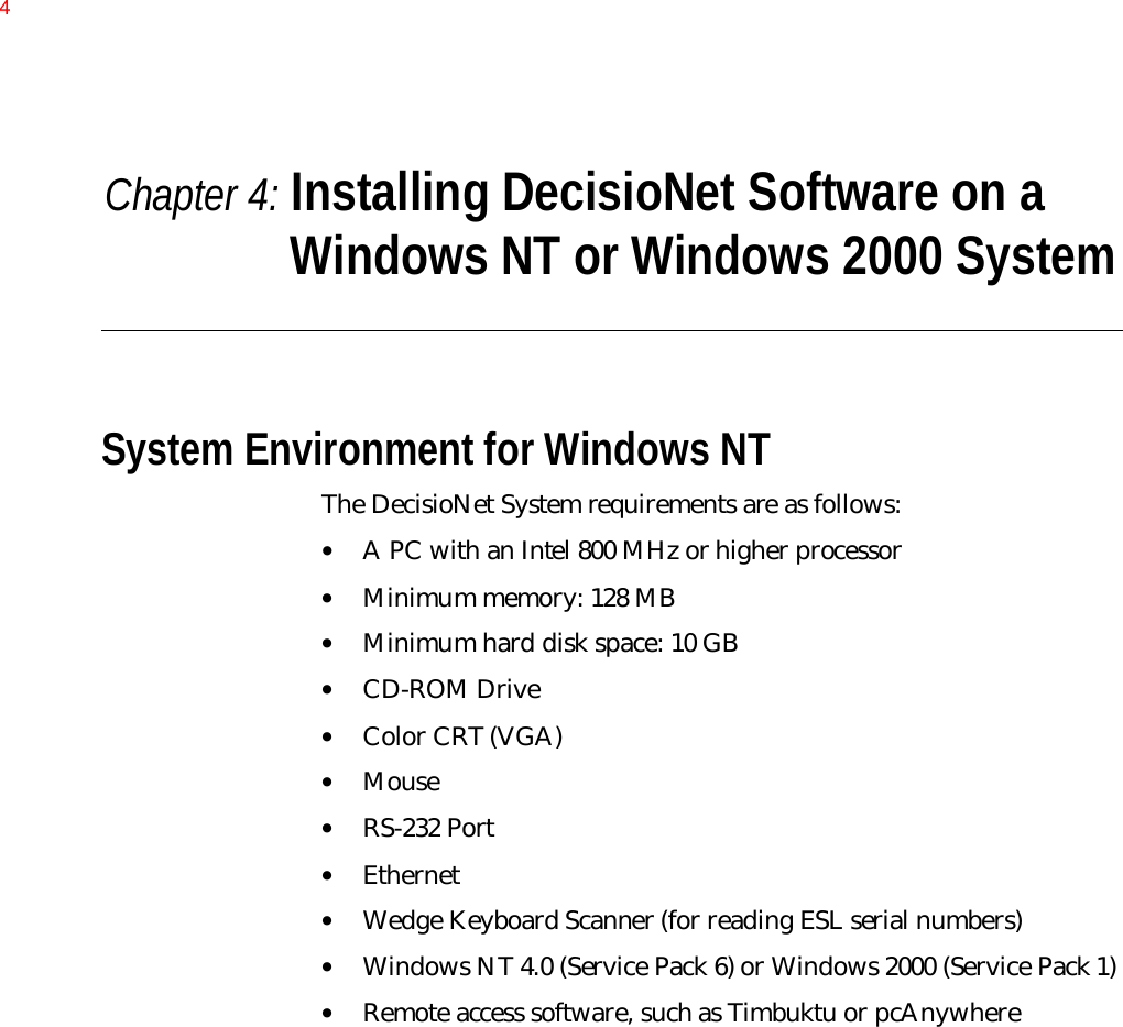 Chapter 4: Installing DecisioNet Software on aWindows NT or Windows 2000 SystemSystem Environment for Windows NTThe DecisioNet System requirements are as follows:• A PC with an Intel 800 MHz or higher processor• Minimum memory: 128 MB• Minimum hard disk space: 10 GB• CD-ROM Drive• Color CRT (VGA)• Mouse• RS-232 Port• Ethernet• Wedge Keyboard Scanner (for reading ESL serial numbers)• Windows NT 4.0 (Service Pack 6) or Windows 2000 (Service Pack 1)• Remote access software, such as Timbuktu or pcAnywhere4