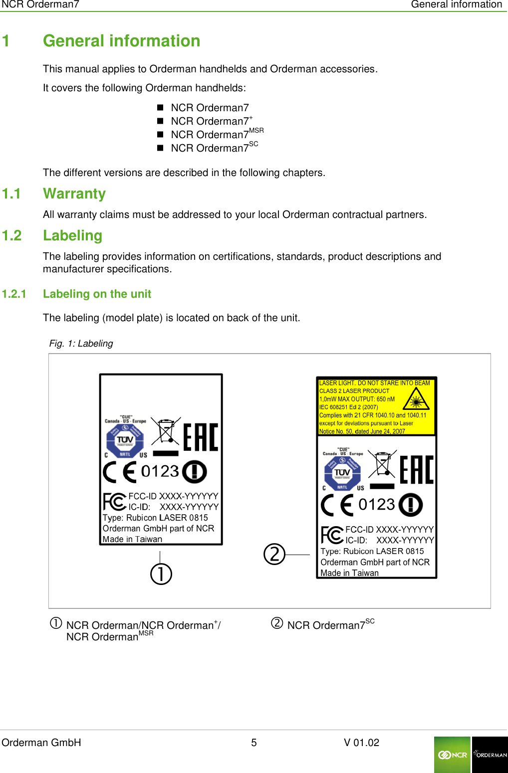  NCR Orderman7      General information Orderman GmbH                                                        5                              V 01.02     1  General information This manual applies to Orderman handhelds and Orderman accessories.  It covers the following Orderman handhelds:  NCR Orderman7  NCR Orderman7+  NCR Orderman7MSR  NCR Orderman7SC The different versions are described in the following chapters. 1.1  Warranty All warranty claims must be addressed to your local Orderman contractual partners. 1.2  Labeling The labeling provides information on certifications, standards, product descriptions and manufacturer specifications. 1.2.1  Labeling on the unit The labeling (model plate) is located on back of the unit. Fig. 1: Labeling   NCR Orderman/NCR Orderman+/         NCR OrdermanMSR  NCR Orderman7SC    