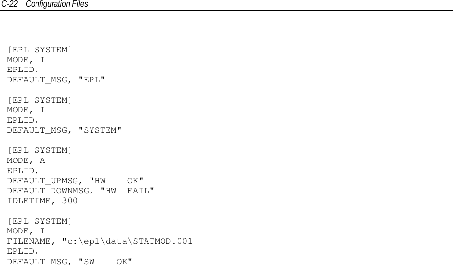 C-22 Configuration Files[EPL SYSTEM]MODE, IEPLID,DEFAULT_MSG, &quot;EPL&quot;[EPL SYSTEM]MODE, IEPLID,DEFAULT_MSG, &quot;SYSTEM&quot;[EPL SYSTEM]MODE, AEPLID,DEFAULT_UPMSG, &quot;HW OK&quot;DEFAULT_DOWNMSG, &quot;HW FAIL&quot;IDLETIME, 300[EPL SYSTEM]MODE, IFILENAME, &quot;c:\epl\data\STATMOD.001EPLID,DEFAULT_MSG, &quot;SW OK&quot;