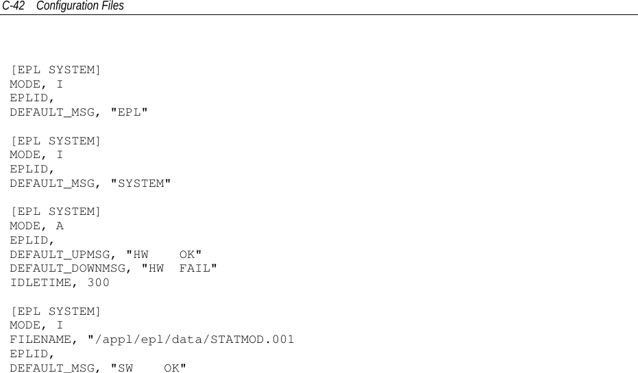C-42 Configuration Files[EPL SYSTEM]MODE, IEPLID,DEFAULT_MSG, &quot;EPL&quot;[EPL SYSTEM]MODE, IEPLID,DEFAULT_MSG, &quot;SYSTEM&quot;[EPL SYSTEM]MODE, AEPLID,DEFAULT_UPMSG, &quot;HW OK&quot;DEFAULT_DOWNMSG, &quot;HW FAIL&quot;IDLETIME, 300[EPL SYSTEM]MODE, IFILENAME, &quot;/appl/epl/data/STATMOD.001EPLID,DEFAULT_MSG, &quot;SW OK&quot;