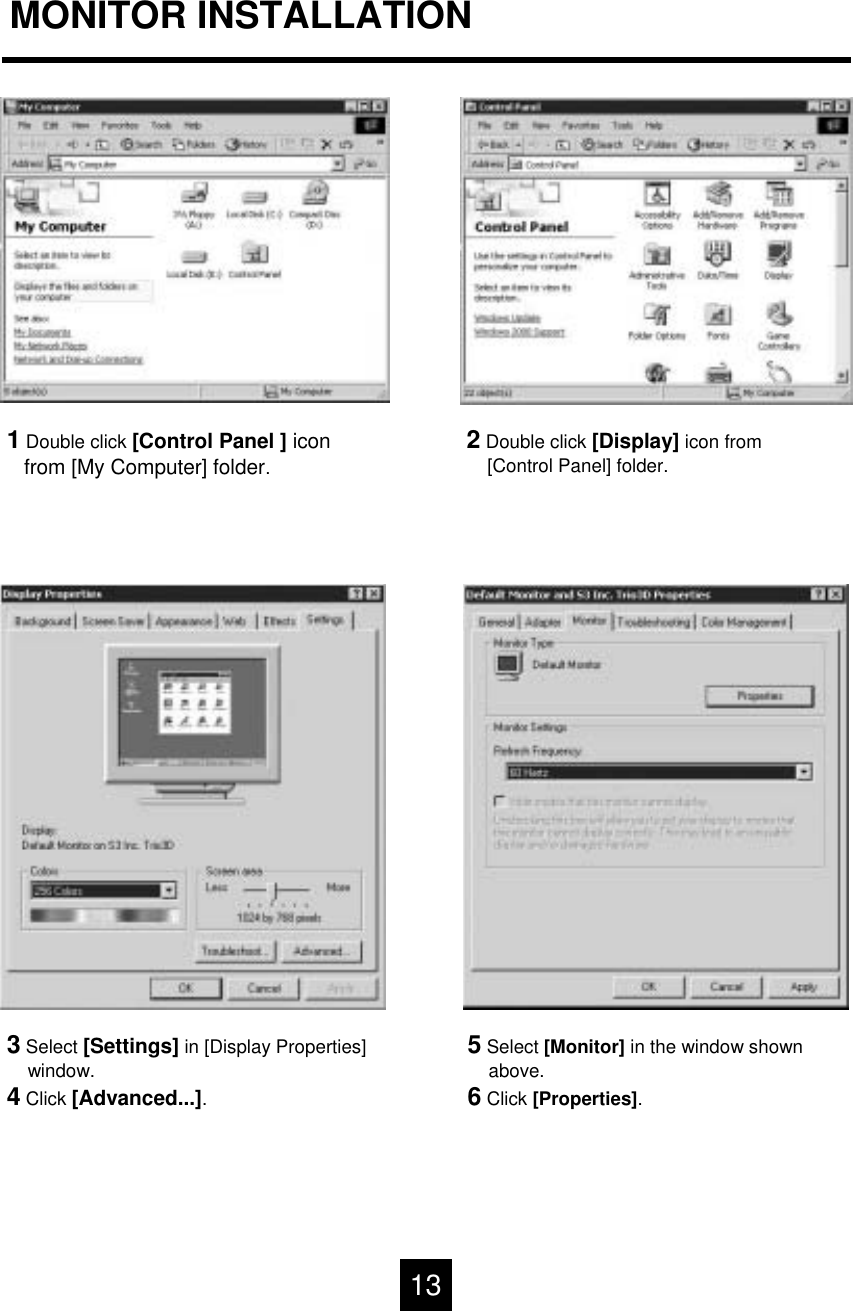 MONITOR INSTALLATION1Double click [Control Panel ] iconfrom [My Computer] folder.2Double click [Display] icon from[Control Panel] folder.3Select [Settings] in [Display Properties]window.4Click [Advanced...].5Select [Monitor] in the window shownabove.6Click [Properties].13