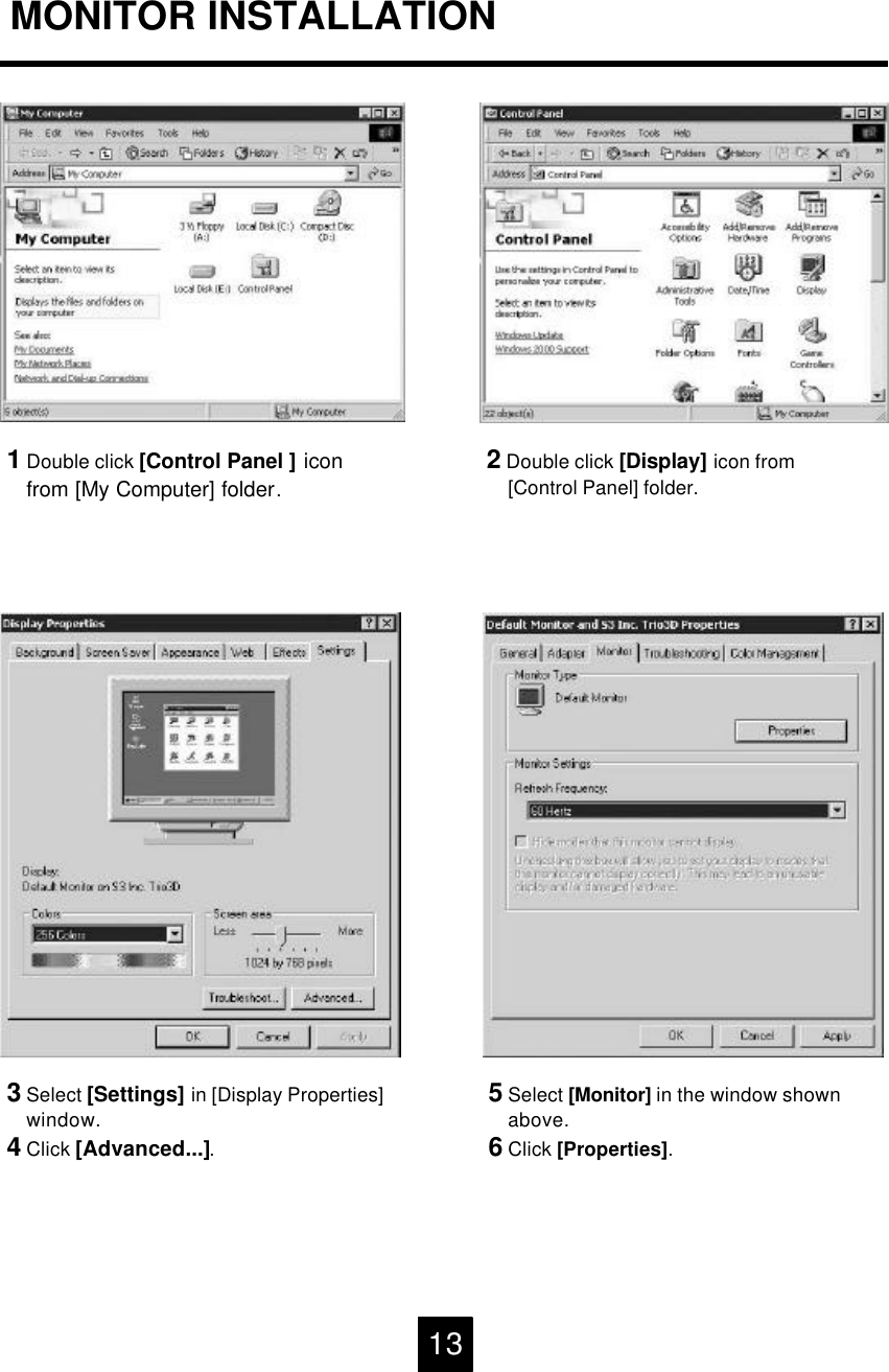 3Select [Settings] in [Display Properties]window.4Click [Advanced...].5Select [Monitor] in the window shownabove.6Click [Properties].1Double click [Control Panel ] iconfrom [My Computer] folder.2Double click [Display] icon from[Control Panel] folder.MONITOR INSTALLATION13