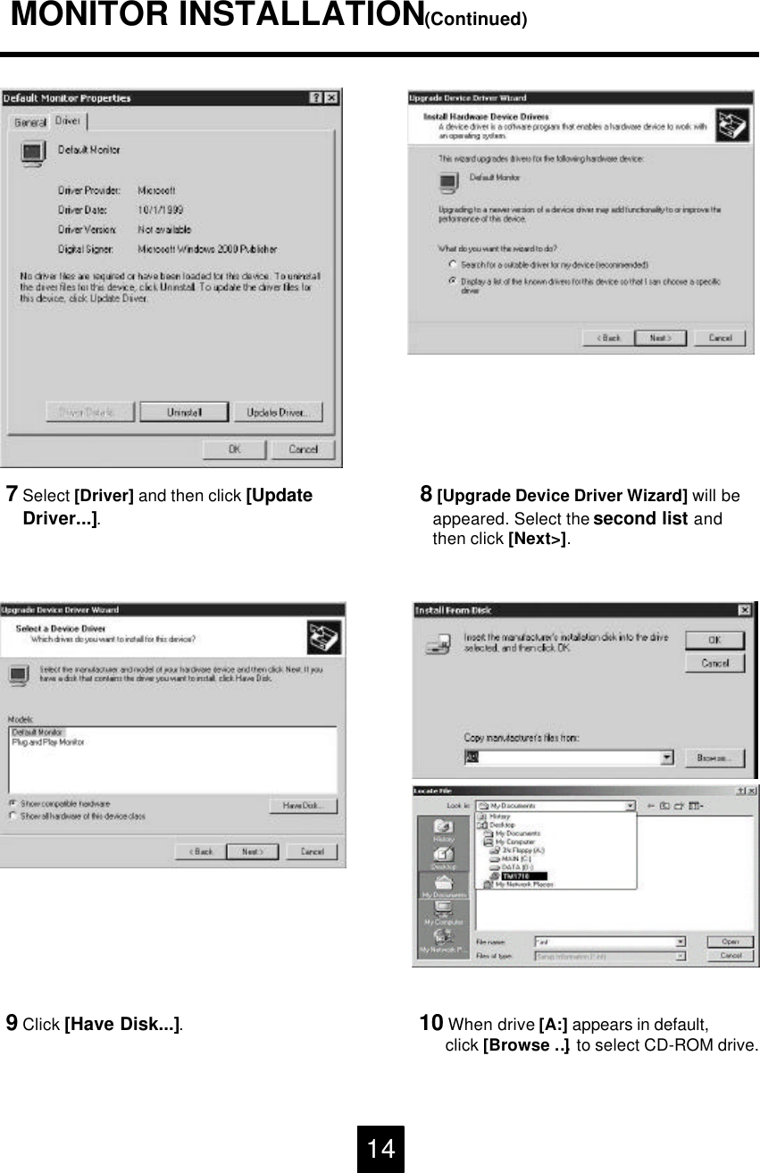 7Select [Driver] and then click [UpdateDriver...].8[Upgrade Device Driver Wizard] will be appeared. Select the second list andthen click [Next>].9Click [Have Disk...].10 When drive [A:] appears in default,click [Browse &hellip;]to select CD-ROM drive. MONITOR INSTALLATION(Continued)14