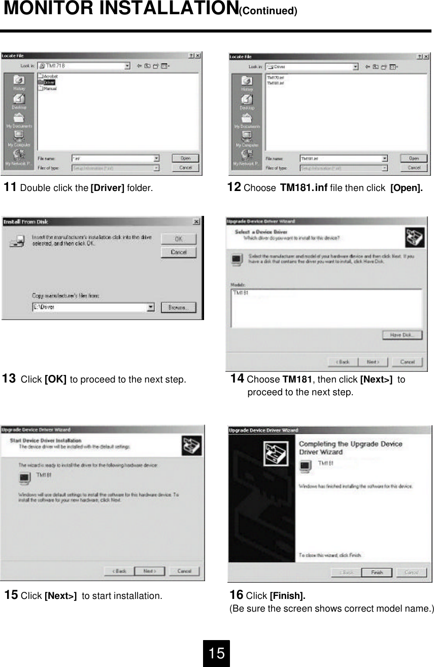 13 Click [OK] to proceed to the next step. 14 Choose TM181, then click [Next>]  to proceed to the next step.11 Double click the [Driver] folder.MONITOR INSTALLATION(Continued)12 Choose TM181.inf file then click  [Open].15 Click [Next>]  to start installation. 16 Click [Finish].(Be sure the screen shows correct model name.)15