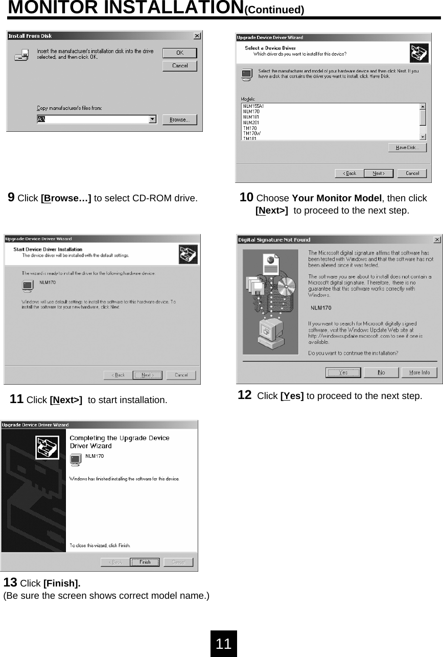 10 Choose Your Monitor Model, then click[Next>]  to proceed to the next step.MONITOR INSTALLATION(Continued)11 Click [Next>]  to start installation.13 Click [Finish].(Be sure the screen shows correct model name.)1112 Click [Yes] to proceed to the next step.9Click [Browse&hellip;] to select CD-ROM drive. 