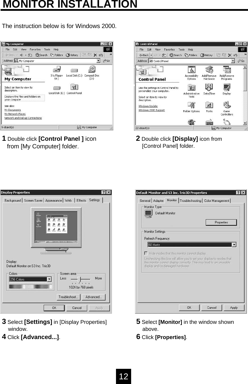 MONITOR INSTALLATIONThe instruction below is for Windows 2000.1Double click [Control Panel ] iconfrom [My Computer] folder.2Double click [Display] icon from[Control Panel] folder.3Select [Settings] in [Display Properties]window.4Click [Advanced...].5Select [Monitor] in the window shownabove.6Click [Properties].12