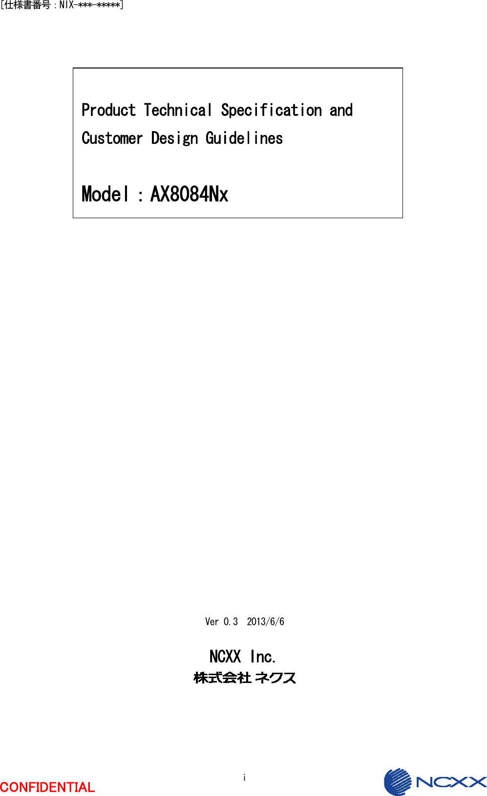  i CONFIDENTIAL [仕様書番号：NIX-***-*****]       Product Technical Specification and Customer Design Guidelines  Model：AX8084Nx                              Ver 0.3  2013/6/6  NCXX Inc.  