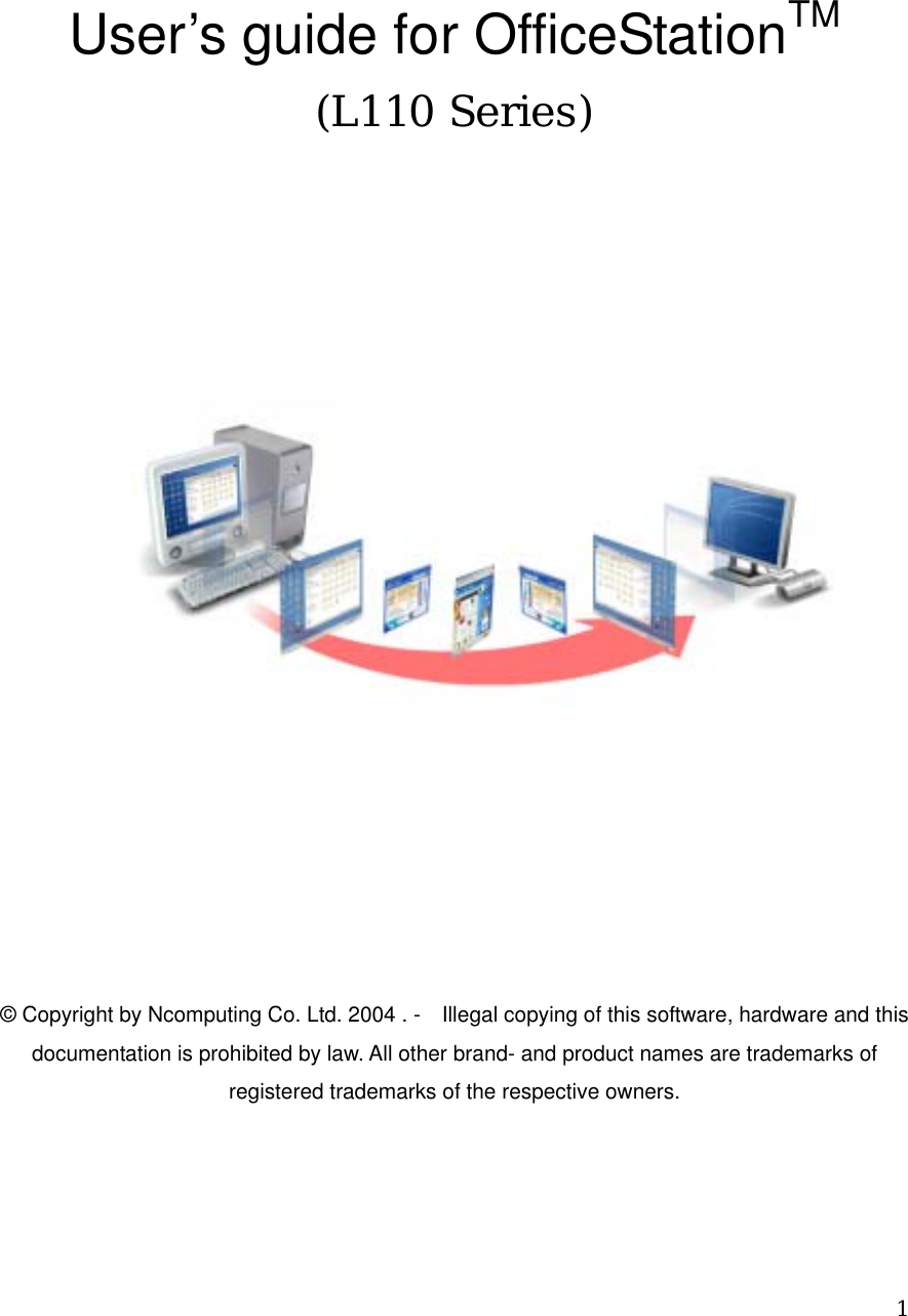  1    User’s guide for OfficeStationTM (L110 Series)            © Copyright by Ncomputing Co. Ltd. 2004 . -    Illegal copying of this software, hardware and this documentation is prohibited by law. All other brand- and product names are trademarks of registered trademarks of the respective owners.  