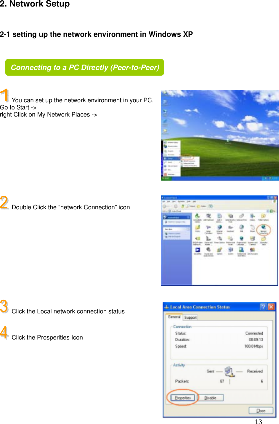  132. Network Setup  2-1 setting up the network environment in Windows XP        You can set up the network environment in your PC, Go to Start -&gt;   right Click on My Network Places -&gt;          Double Click the “network Connection” icon           Click the Local network connection status    Click the Prosperities Icon      Connecting to a PC Directly (Peer-to-Peer)