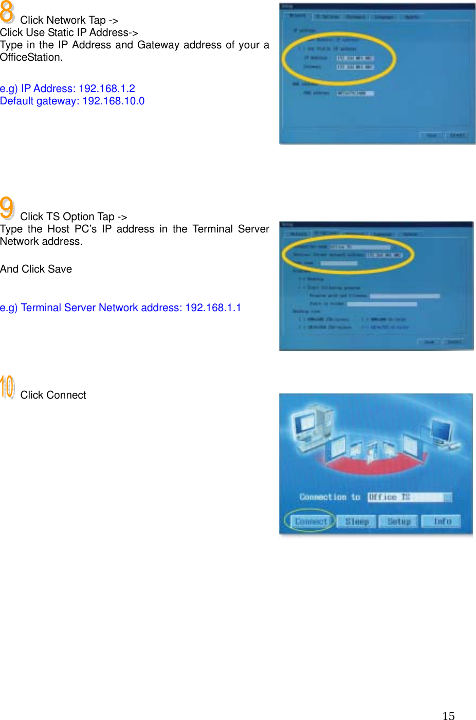  15   Click Network Tap -&gt; Click Use Static IP Address-&gt; Type in the IP Address and Gateway address of your a OfficeStation.  e.g) IP Address: 192.168.1.2 Default gateway: 192.168.10.0        Click TS Option Tap -&gt; Type the Host PC’s IP address in the Terminal Server Network address.  And Click Save  e.g) Terminal Server Network address: 192.168.1.1     Click Connect            