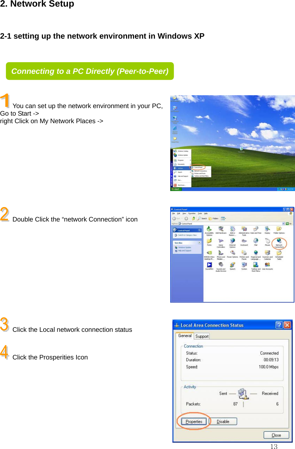  132. Network Setup  2-1 setting up the network environment in Windows XP        You can set up the network environment in your PC, Go to Start -&gt;   right Click on My Network Places -&gt;          Double Click the “network Connection” icon           Click the Local network connection status    Click the Prosperities Icon      Connecting to a PC Directly (Peer-to-Peer)