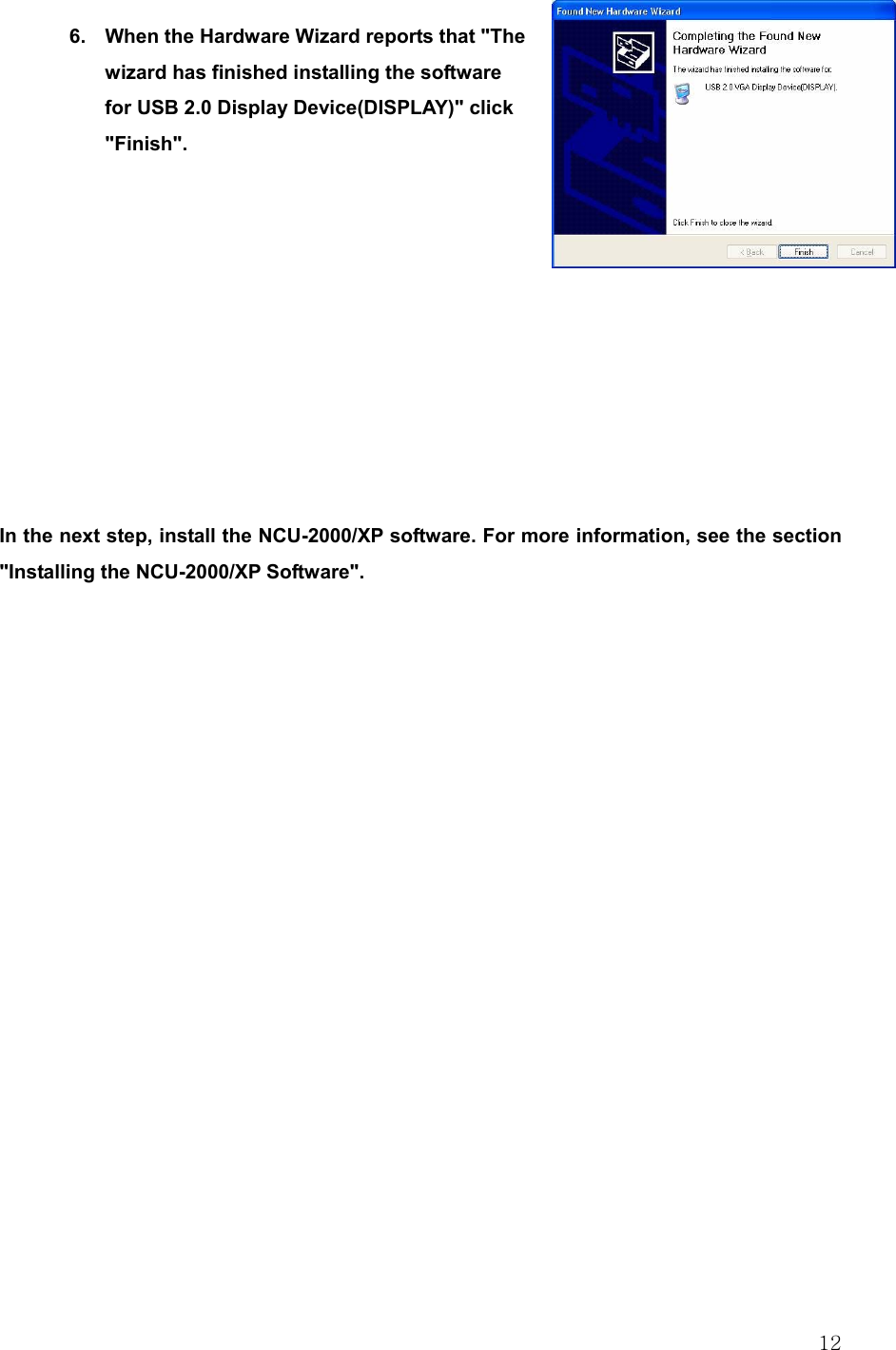  12 6.  When the Hardware Wizard reports that &quot;The wizard has finished installing the software for USB 2.0 Display Device(DISPLAY)&quot; click &quot;Finish&quot;.            In the next step, install the NCU-2000/XP software. For more information, see the section &quot;Installing the NCU-2000/XP Software&quot;.       