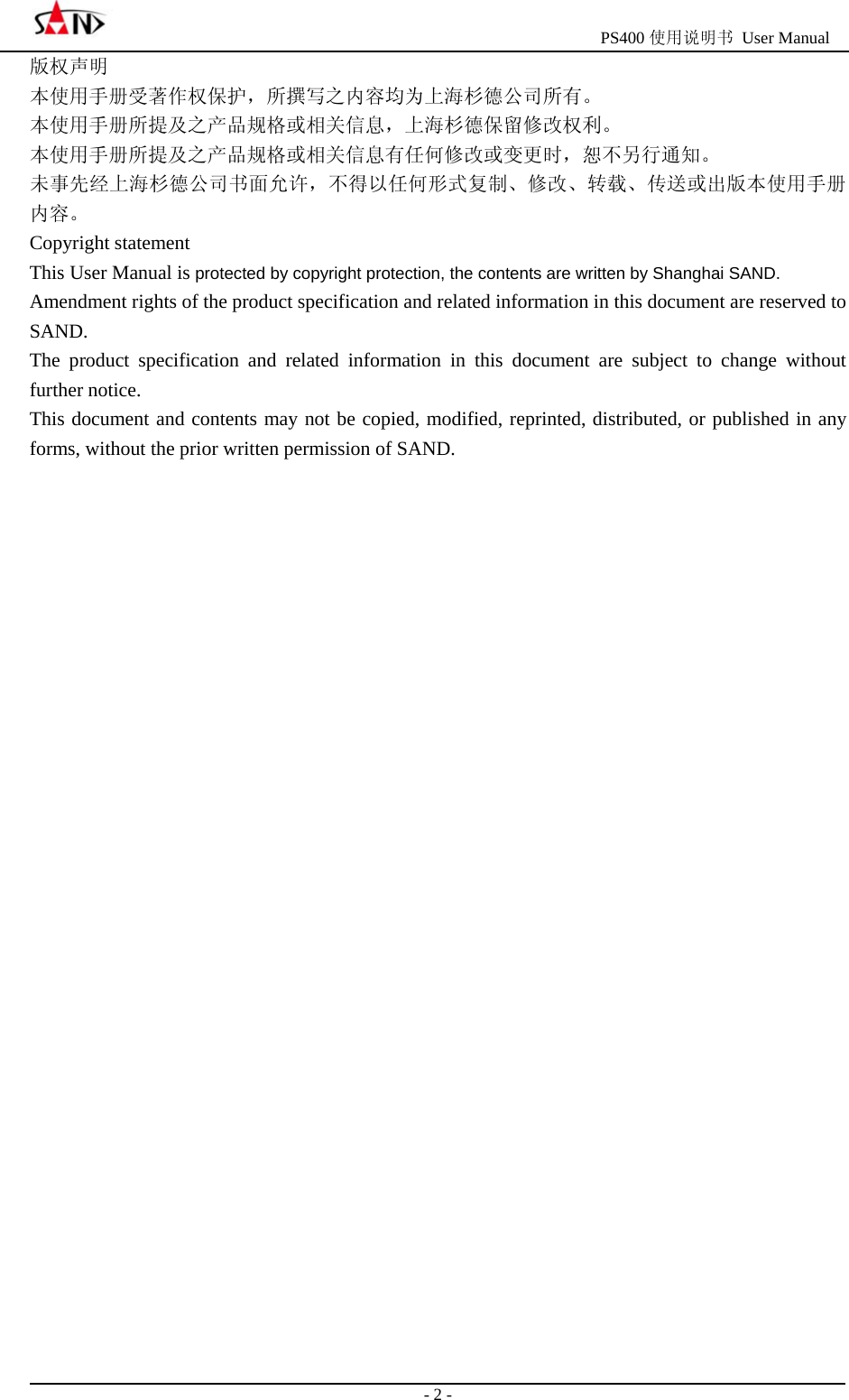                                                  PS400 使用说明书 User Manual                                                                                                  - 2 - 版权声明 本使用手册受著作权保护，所撰写之内容均为上海杉德公司所有。 本使用手册所提及之产品规格或相关信息，上海杉德保留修改权利。 本使用手册所提及之产品规格或相关信息有任何修改或变更时，恕不另行通知。 未事先经上海杉德公司书面允许，不得以任何形式复制、修改、转载、传送或出版本使用手册内容。 Copyright statement This User Manual is protected by copyright protection, the contents are written by Shanghai SAND. Amendment rights of the product specification and related information in this document are reserved to SAND. The product specification and related information in this document are subject to change without further notice. This document and contents may not be copied, modified, reprinted, distributed, or published in any forms, without the prior written permission of SAND.                             