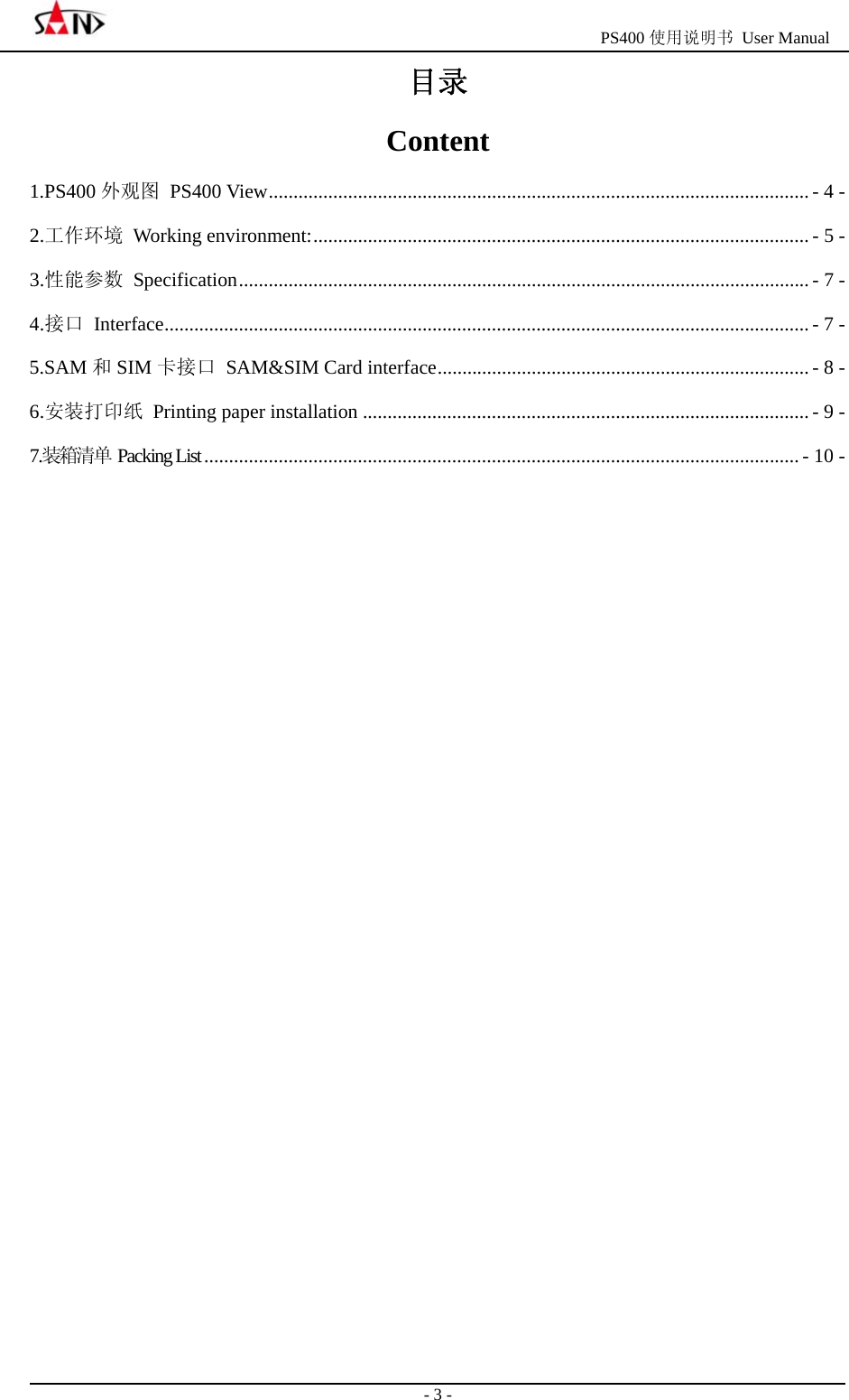                                                  PS400 使用说明书 User Manual                                                                                                  - 3 - 目录 Content 1.PS400 外观图  PS400 View............................................................................................................. - 4 - 2.工作环境  Working environment:.................................................................................................... - 5 - 3.性能参数 Specification................................................................................................................... - 7 - 4.接口 Interface.................................................................................................................................. - 7 - 5.SAM 和SIM 卡接口  SAM&amp;SIM Card interface........................................................................... - 8 - 6.安装打印纸  Printing paper installation .......................................................................................... - 9 - 7.装箱清单 Packing List........................................................................................................................ - 10 -                    