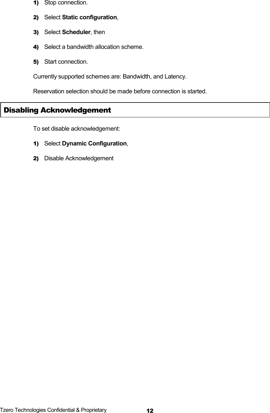  Tzero Technologies Confidential &amp; Proprietary 121) Stop connection. 2) Select Static configuration, 3) Select Scheduler, then 4) Select a bandwidth allocation scheme. 5) Start connection. Currently supported schemes are: Bandwidth, and Latency. Reservation selection should be made before connection is started. Disabling Acknowledgement To set disable acknowledgement: 1) Select Dynamic Configuration, 2) Disable Acknowledgement 