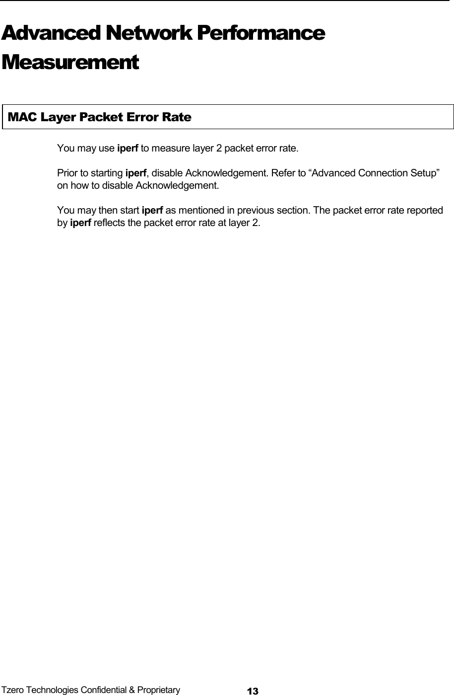  Tzero Technologies Confidential &amp; Proprietary 13Advanced Network Performance Measurement  MAC Layer Packet Error Rate You may use iperf to measure layer 2 packet error rate. Prior to starting iperf, disable Acknowledgement. Refer to &ldquo;Advanced Connection Setup&rdquo; on how to disable Acknowledgement. You may then start iperf as mentioned in previous section. The packet error rate reported by iperf reflects the packet error rate at layer 2.   