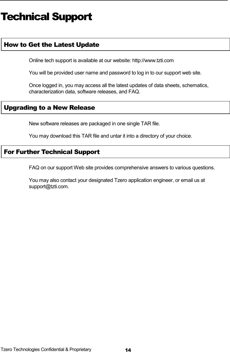 Tzero Technologies Confidential &amp; Proprietary 14Technical Support  How to Get the Latest Update Online tech support is available at our website: http://www.tzti.com You will be provided user name and password to log in to our support web site. Once logged in, you may access all the latest updates of data sheets, schematics, characterization data, software releases, and FAQ. Upgrading to a New Release New software releases are packaged in one single TAR file. You may download this TAR file and untar it into a directory of your choice. For Further Technical Support FAQ on our support Web site provides comprehensive answers to various questions. You may also contact your designated Tzero application engineer, or email us at support@tzti.com.           