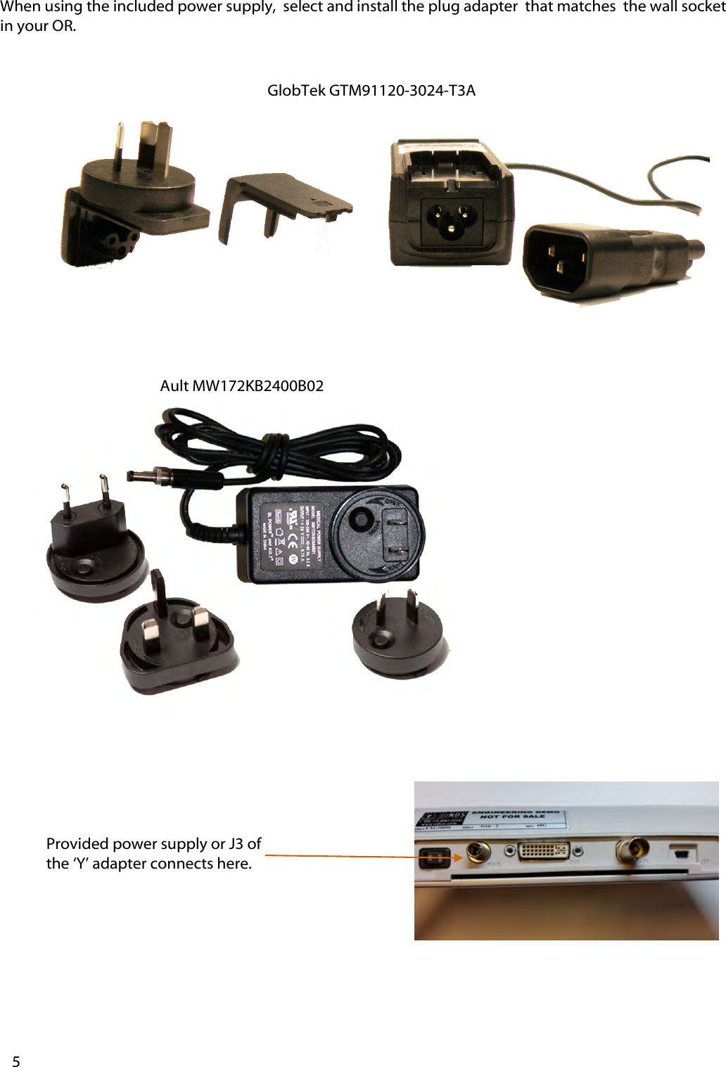 Provided power supply or J3 of the &lsquo;Y&rsquo; adapter connects here. When using the included power supply,  select and install the plug adapter  that matches  the wall socket in your OR. 5 Ault MW172KB2400B02 GlobTek GTM91120-3024-T3A 