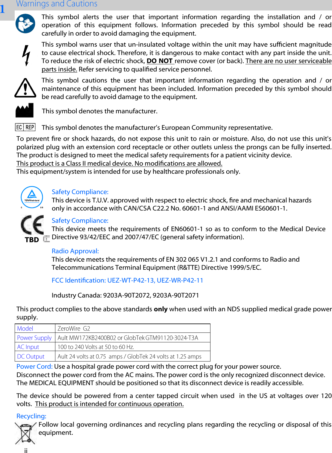 1 ii Recycling: Follow local governing ordinances and recycling plans regarding the recycling or disposal of this equipment. Safety Compliance: This device  meets  the  requirements of  EN60601-1 so  as  to conform to the  Medical  Device Directive 93/42/EEC and 2007/47/EC (general safety information). Safety Compliance: This device is T.U.V. approved with respect to electric shock, re and mechanical hazards only in accordance with CAN/CSA C22.2 No. 60601-1 and ANSI/AAMI ES60601-1. FCC Identication: UEZ-WT-P42-13, UEZ-WR-P42-11 Industry Canada: 9203A-90T2072, 9203A-90T2071Radio Approval: This device meets the requirements of EN 302 065 V1.2.1 and conforms to Radio and Telecommunications Terminal Equipment (R&amp;TTE) Directive 1999/5/EC. TBD This  symbol  alerts  the  user  that  important  information  regarding  the  installation  and  /  or operation  of  this  equipment  follows.  Information  preceded  by  this  symbol  should  be  read carefully in order to avoid damaging the equipment. This symbol warns user that un-insulated voltage within the unit may have sufcient magnitude to cause electrical shock. Therefore, it is dangerous to make contact with any part inside the unit. To reduce the risk of electric shock, DO NOT remove cover (or back). There are no user serviceable parts inside. Refer servicing to qualied service personnel. This  symbol  cautions  the  user  that  important  information  regarding  the  operation  and  /  or maintenance of this equipment has been included. Information preceded by this symbol should be read carefully to avoid damage to the equipment. This symbol denotes the manufacturer. This symbol denotes the manufacturer&rsquo;s European Community representative. To prevent re or shock hazards, do not expose this unit to rain or moisture. Also, do not use this unit's polarized plug with an extension cord receptacle or other outlets unless the prongs can be fully inserted. The product is designed to meet the medical safety requirements for a patient vicinity device.  This product is a Class II medical device. No modications are allowed. This equipment/system is intended for use by healthcare professionals only.  This product complies to the above standards only when used with an NDS supplied medical grade power supply.   Power Cord: Use a hospital grade power cord with the correct plug for your power source.  Disconnect the power cord from the AC mains. The power cord is the only recognized disconnect device. The MEDICAL EQUIPMENT should be positioned so that its disconnect device is readily accessible.  The  device  should  be  powered  from  a  center  tapped  circuit when  used    in  the  US  at voltages  over  120 volts.  This product is intended for continuous operation. 
