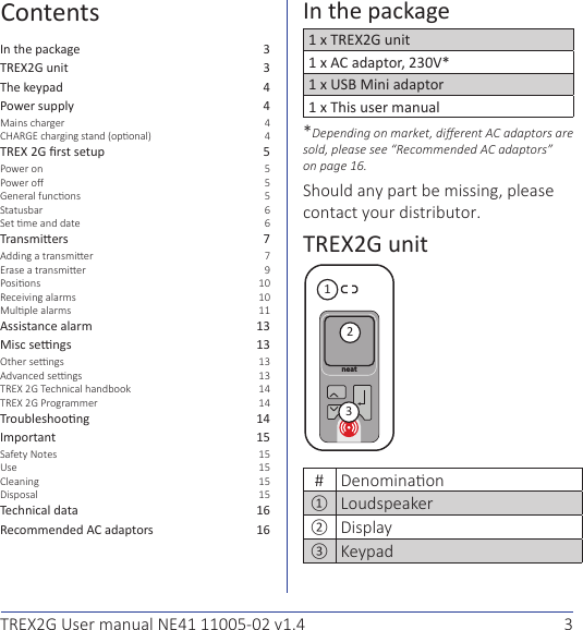 3TREX2G User manual NE41 11005-02 v1.4In the package  3TREX2G unit  3The keypad  4Power supply  4  TREX 2G rst setup  5     Transmiers  7     Assistance alarm  13Misc sengs  13   TREX 2G Programmer  14Troubleshoong  14Important  15 Use 15Cleaning 15 Technical data  16Recommended AC adaptors  16In the package1 x TREX2G unit1 x AC adaptor, 230V*1 x USB Mini adaptor1 x This user manual*Depending on market, dierent AC adaptors are sold, please see “Recommended AC adaptors” on page 16. .TREX2G unitneat123#①②③Contents