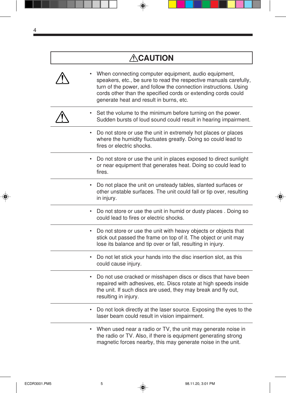 4CAUTION• When connecting computer equipment, audio equipment,speakers, etc., be sure to read the respective manuals carefully,turn of the power, and follow the connection instructions. Usingcords other than the specified cords or extending cords couldgenerate heat and result in burns, etc.• Set the volume to the minimum before turning on the power.Sudden bursts of loud sound could result in hearing impairment.• Do not store or use the unit in extremely hot places or placeswhere the humidity fluctuates greatly. Doing so could lead tofires or electric shocks.• Do not store or use the unit in places exposed to direct sunlightor near equipment that generates heat. Doing so could lead tofires.• Do not place the unit on unsteady tables, slanted surfaces orother unstable surfaces. The unit could fall or tip over, resultingin injury.• Do not store or use the unit in humid or dusty places . Doing socould lead to fires or electric shocks.• Do not store or use the unit with heavy objects or objects thatstick out passed the frame on top of it. The object or unit maylose its balance and tip over or fall, resulting in injury.• Do not let stick your hands into the disc insertion slot, as thiscould cause injury.• Do not use cracked or misshapen discs or discs that have beenrepaired with adhesives, etc. Discs rotate at high speeds insidethe unit. If such discs are used, they may break and fly out,resulting in injury.• Do not look directly at the laser source. Exposing the eyes to thelaser beam could result in vision impairment.• When used near a radio or TV, the unit may generate noise inthe radio or TV. Also, if there is equipment generating strongmagnetic forces nearby, this may generate noise in the unit.ECDR3001.PM5 98.11.20, 3:01 PM5