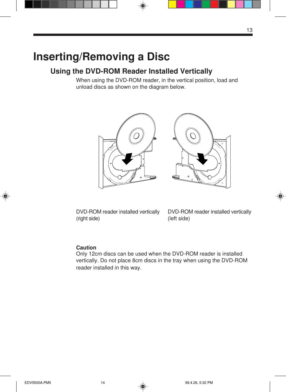 13Inserting/Removing a DiscUsing the DVD-ROM Reader Installed VerticallyWhen using the DVD-ROM reader, in the vertical position, load andunload discs as shown on the diagram below.CautionOnly 12cm discs can be used when the DVD-ROM reader is installedvertically. Do not place 8cm discs in the tray when using the DVD-ROMreader installed in this way.DVD-ROM reader installed vertically(left side)DVD-ROM reader installed vertically(right side)EDV5500A.PM5 99.4.26, 5:32 PM14
