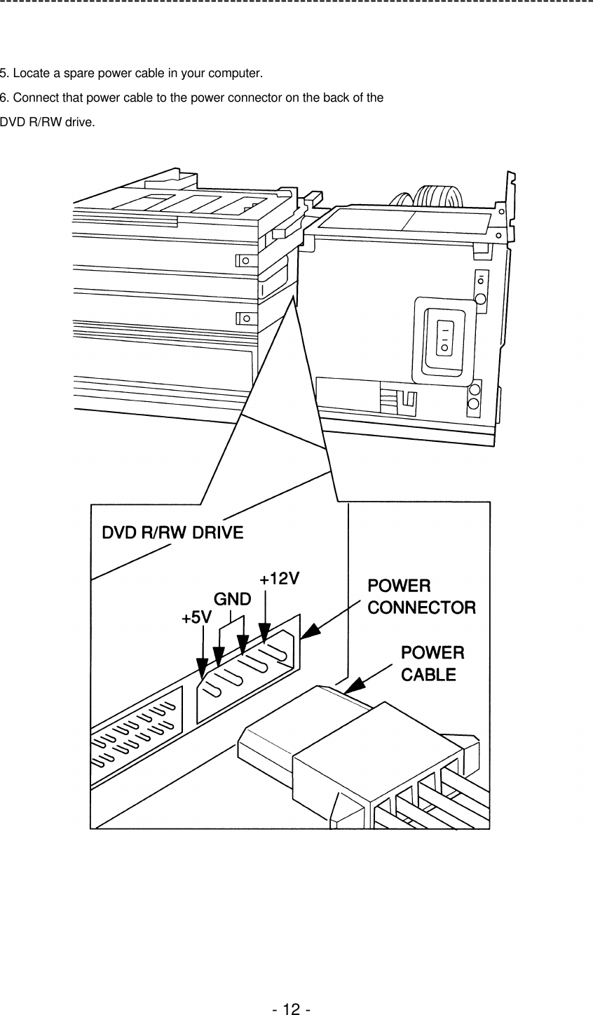 ---------------------------------------------------------------------------------------------  - 12 -  5. Locate a spare power cable in your computer. 6. Connect that power cable to the power connector on the back of the DVD R/RW drive.   