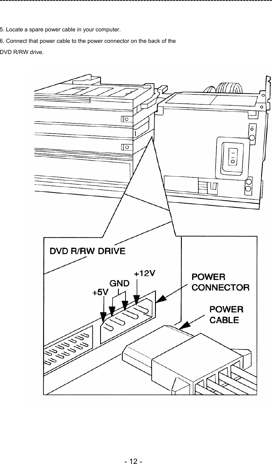 ---------------------------------------------------------------------------------------------  - 12 -  5. Locate a spare power cable in your computer. 6. Connect that power cable to the power connector on the back of the DVD R/RW drive.   
