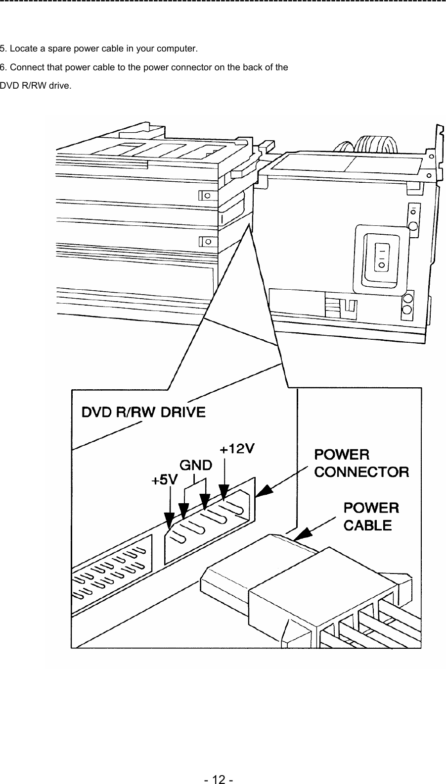 ---------------------------------------------------------------------------------------------  - 12 -  5. Locate a spare power cable in your computer. 6. Connect that power cable to the power connector on the back of the DVD R/RW drive.   