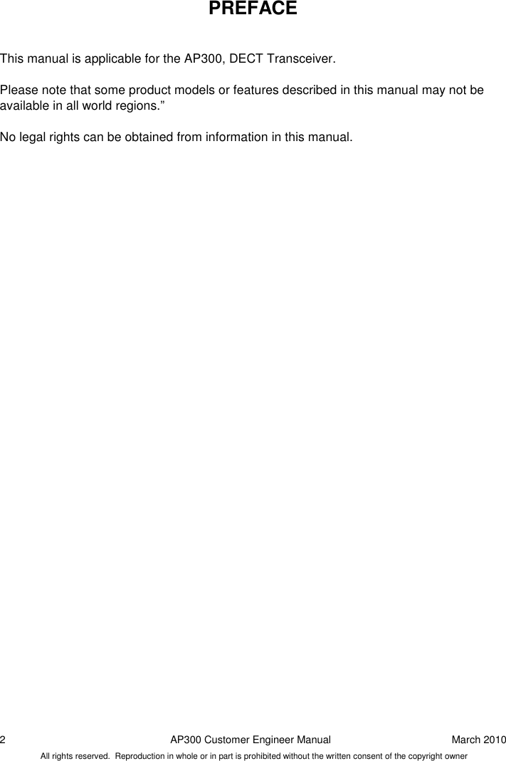 2  AP300 Customer Engineer Manual  March 2010 All rights reserved.  Reproduction in whole or in part is prohibited without the written consent of the copyright owner PREFACE   This manual is applicable for the AP300, DECT Transceiver.  Please note that some product models or features described in this manual may not be available in all world regions.”  No legal rights can be obtained from information in this manual.   