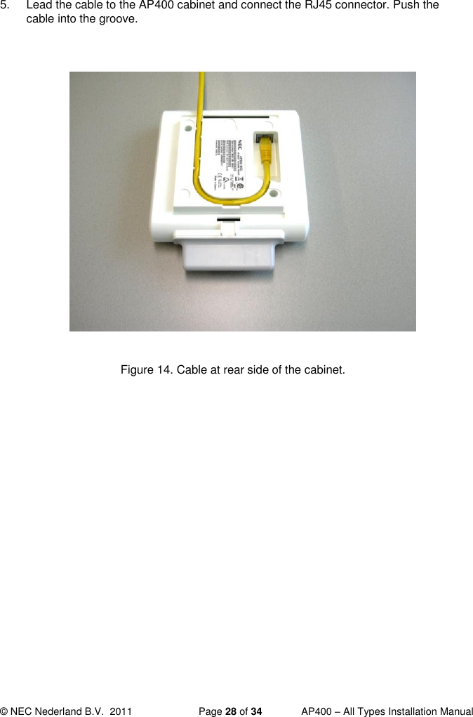  © NEC Nederland B.V.  2011   Page 28 of 34  AP400 – All Types Installation Manual  5.  Lead the cable to the AP400 cabinet and connect the RJ45 connector. Push the cable into the groove.                Figure 14. Cable at rear side of the cabinet.   