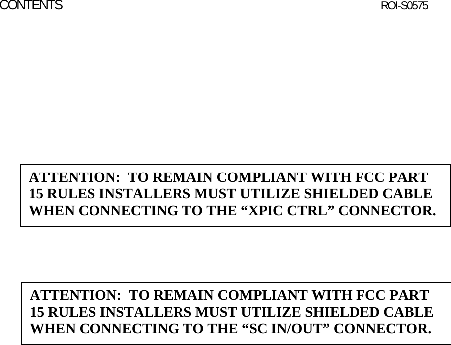   CONTENTS  ROI-S0575ATTENTION:  TO REMAIN COMPLIANT WITH FCC PART 15 RULES INSTALLERS MUST UTILIZE SHIELDED CABLE WHEN CONNECTING TO THE “XPIC CTRL” CONNECTOR. ATTENTION:  TO REMAIN COMPLIANT WITH FCC PART 15 RULES INSTALLERS MUST UTILIZE SHIELDED CABLE WHEN CONNECTING TO THE “SC IN/OUT” CONNECTOR. 