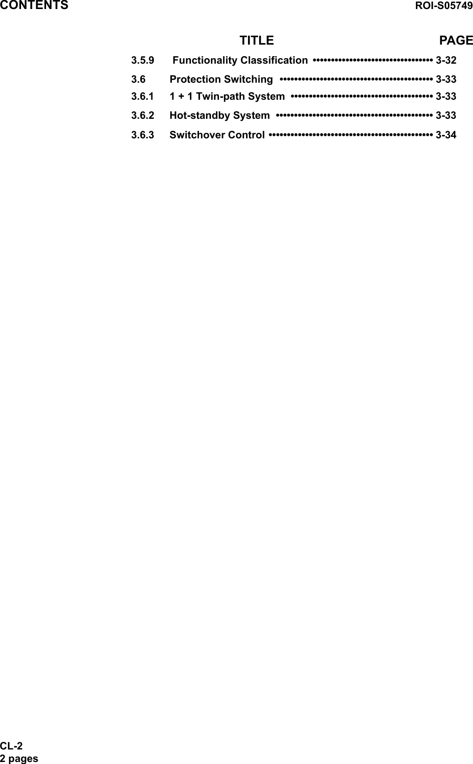 CONTENTS ROI-S05749CL-22 pages3.5.9  Functionality Classification  ••••••••••••••••••••••••••••••••• 3-323.6 Protection Switching  •••••••••••••••••••••••••••••••••••••••••• 3-333.6.1 1 + 1 Twin-path System  ••••••••••••••••••••••••••••••••••••••• 3-333.6.2 Hot-standby System  ••••••••••••••••••••••••••••••••••••••••••• 3-333.6.3 Switchover Control ••••••••••••••••••••••••••••••••••••••••••••• 3-34TITLE                                                PAGE