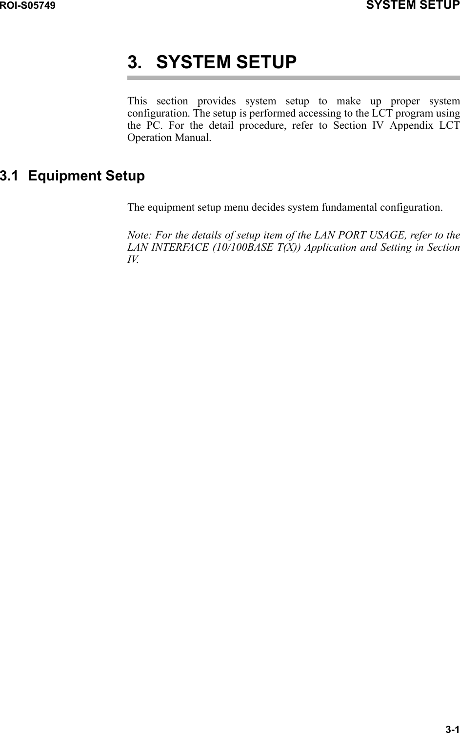 ROI-S05749 SYSTEM SETUP3-13. SYSTEM SETUPThis section provides system setup to make up proper system configuration. The setup is performed accessing to the LCT program using the PC. For the detail procedure, refer to Section IV Appendix LCT Operation Manual.3.1 Equipment SetupThe equipment setup menu decides system fundamental configuration. Note: For the details of setup item of the LAN PORT USAGE, refer to the LAN INTERFACE (10/100BASE T(X)) Application and Setting in Section IV.