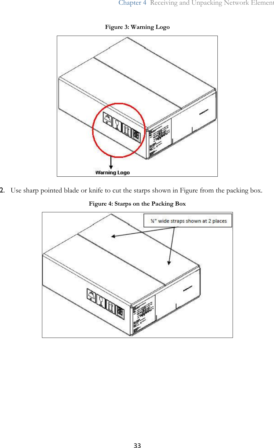 33  Chapter 4  Receiving and Unpacking Network Element  2. Use sharp pointed blade or knife to cut the starps shown in Figure from the packing box. Figure 3: Warning Logo  Figure 4: Starps on the Packing Box  