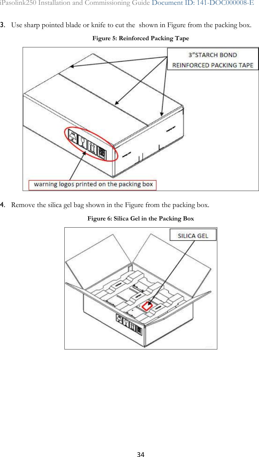 34 iPasolink250 Installation and Commissioning Guide Document ID: 141-DOC000008-E  3. Use sharp pointed blade or knife to cut the  shown in Figure from the packing box. 4. Remove the silica gel bag shown in the Figure from the packing box. Figure 5: Reinforced Packing Tape  Figure 6: Silica Gel in the Packing Box  