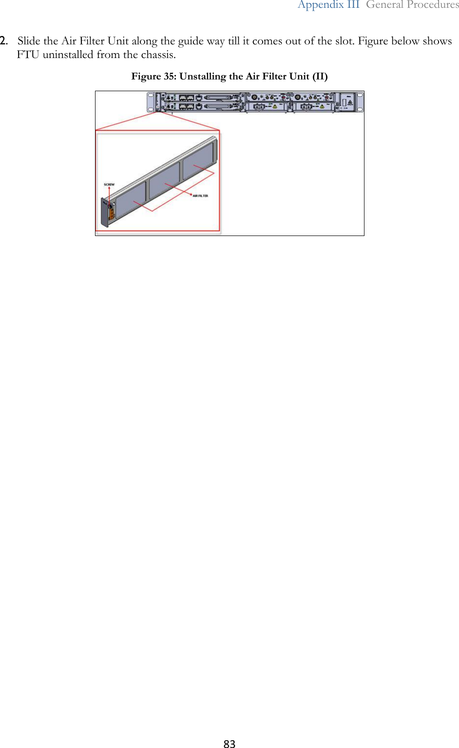 83  Appendix III  General Procedures  2. Slide the Air Filter Unit along the guide way till it comes out of the slot. Figure below shows FTU uninstalled from the chassis.  Figure 35: Unstalling the Air Filter Unit (II)  