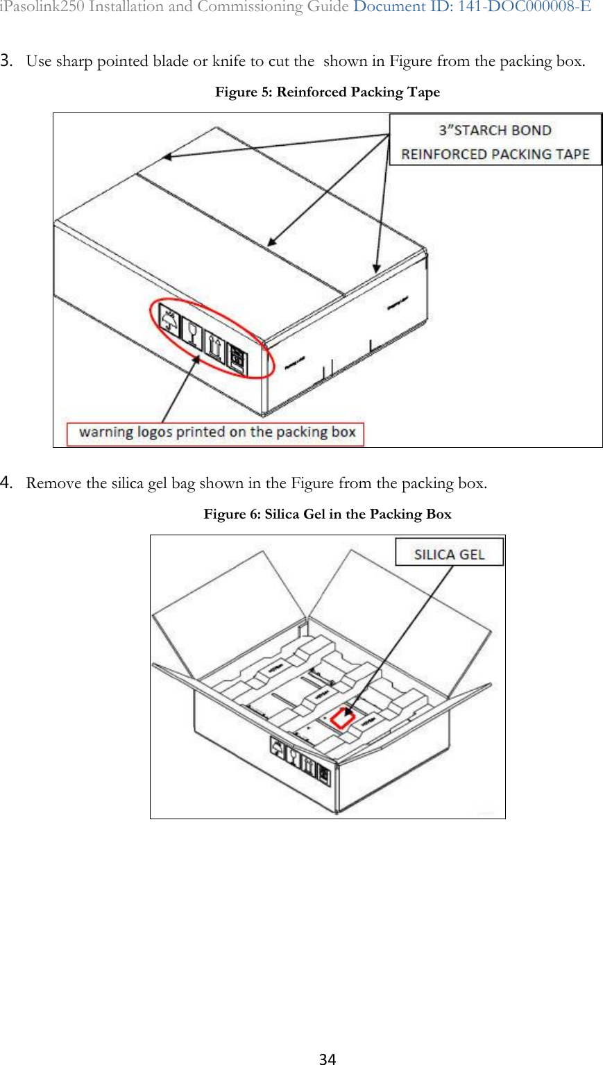34 iPasolink250 Installation and Commissioning Guide Document ID: 141-DOC000008-E  3. Use sharp pointed blade or knife to cut the  shown in Figure from the packing box. 4. Remove the silica gel bag shown in the Figure from the packing box. Figure 5: Reinforced Packing Tape  Figure 6: Silica Gel in the Packing Box  
