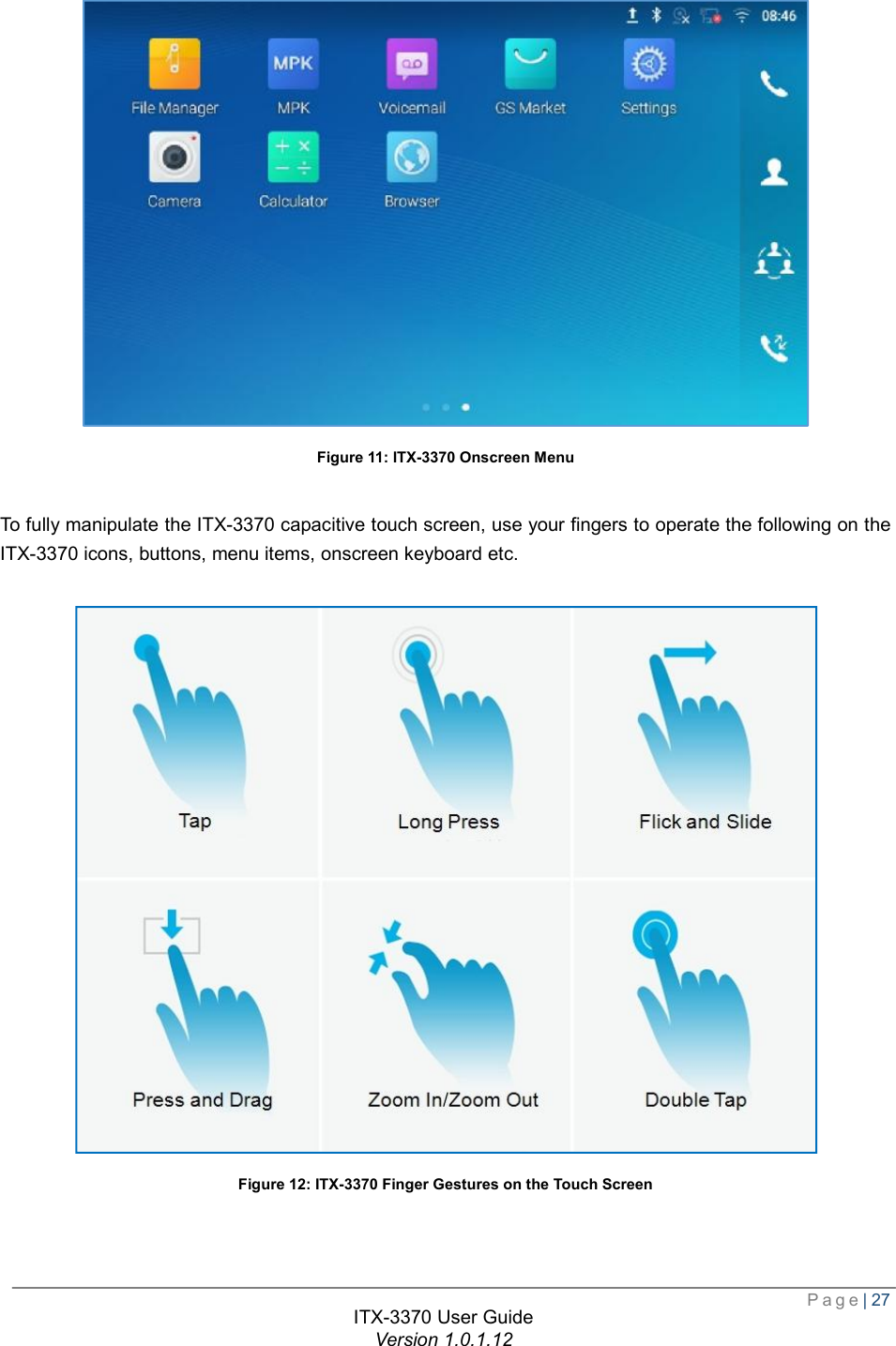  Page| 27  ITX-3370 User Guide Version 1.0.1.12   Figure 11: ITX-3370 Onscreen Menu  To fully manipulate the ITX-3370 capacitive touch screen, use your fingers to operate the following on the ITX-3370 icons, buttons, menu items, onscreen keyboard etc.   Figure 12: ITX-3370 Finger Gestures on the Touch Screen   