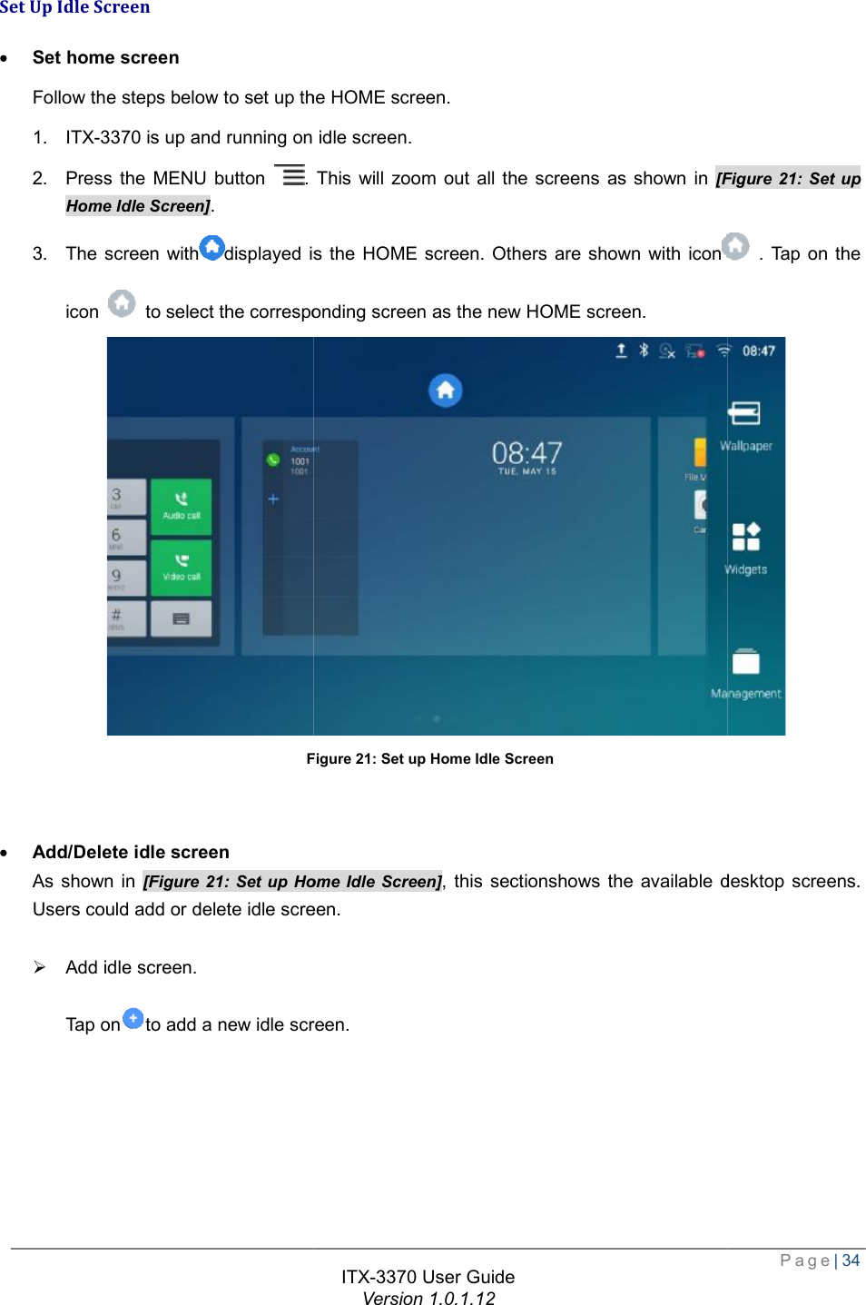   Set Up Idle Screen · Set home screen Follow the steps below to set up the HOME screen.1. ITX-3370 is up and running on 2. Press the MENU button . This will zoom out all the screens as shown in Home Idle Screen]. 3. The screen withdisplayed is the HOME screen. Others are shown with iconicon   to select the corresponding screen as the new HOME screen.Figure   · Add/Delete idle screen As shown in [Figure 21: Set up Home Idle ScreenUsers could add or delete idle screen. Ø Add idle screen.  Tap onto add a new idle screen.ITX-3370 User Guide Version 1.0.1.12 Follow the steps below to set up the HOME screen.  idle screen. . This will zoom out all the screens as shown in [Figure displayed is the HOME screen. Others are shown with iconto select the corresponding screen as the new HOME screen. Figure 21: Set up Home Idle Screen : Set up Home Idle Screen], this sectionshows the available desktop Users could add or delete idle screen. to add a new idle screen.  Page| 34 Figure 21: Set up  . Tap on the  ectionshows the available desktop screens. 