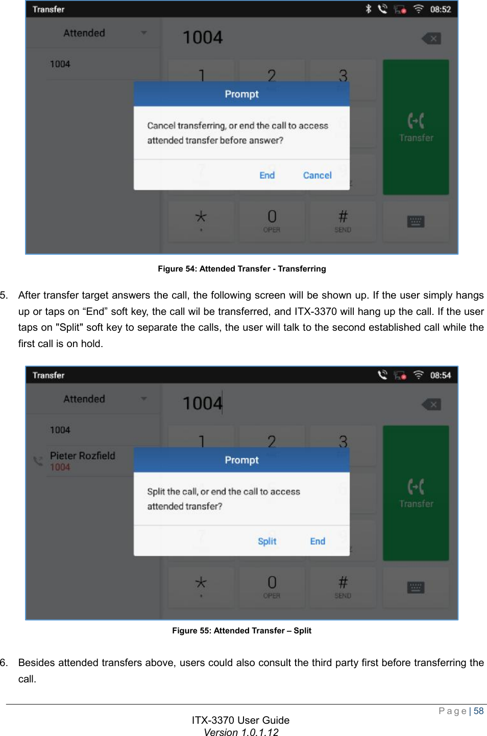  Page| 58  ITX-3370 User Guide Version 1.0.1.12   Figure 54: Attended Transfer - Transferring 5. After transfer target answers the call, the following screen will be shown up. If the user simply hangs up or taps on “End” soft key, the call wil be transferred, and ITX-3370 will hang up the call. If the user taps on &quot;Split&quot; soft key to separate the calls, the user will talk to the second established call while the first call is on hold.  Figure 55: Attended Transfer – Split  6. Besides attended transfers above, users could also consult the third party first before transferring the call. 