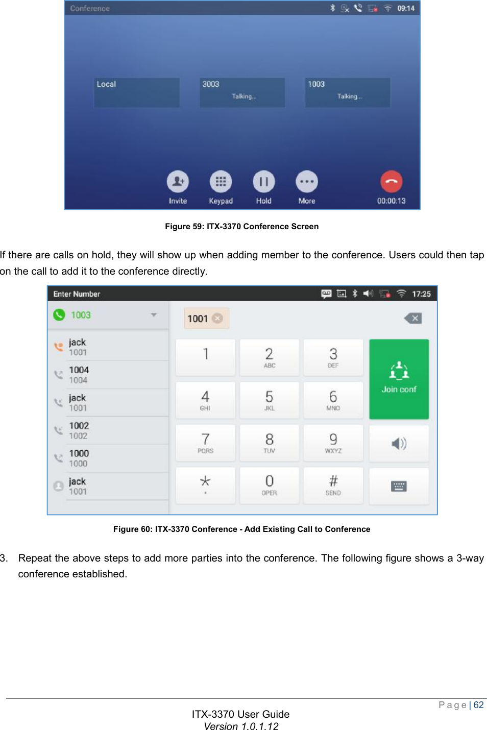  Page| 62  ITX-3370 User Guide Version 1.0.1.12   Figure 59: ITX-3370 Conference Screen If there are calls on hold, they will show up when adding member to the conference. Users could then tap on the call to add it to the conference directly.  Figure 60: ITX-3370 Conference - Add Existing Call to Conference 3. Repeat the above steps to add more parties into the conference. The following figure shows a 3-way conference established. 