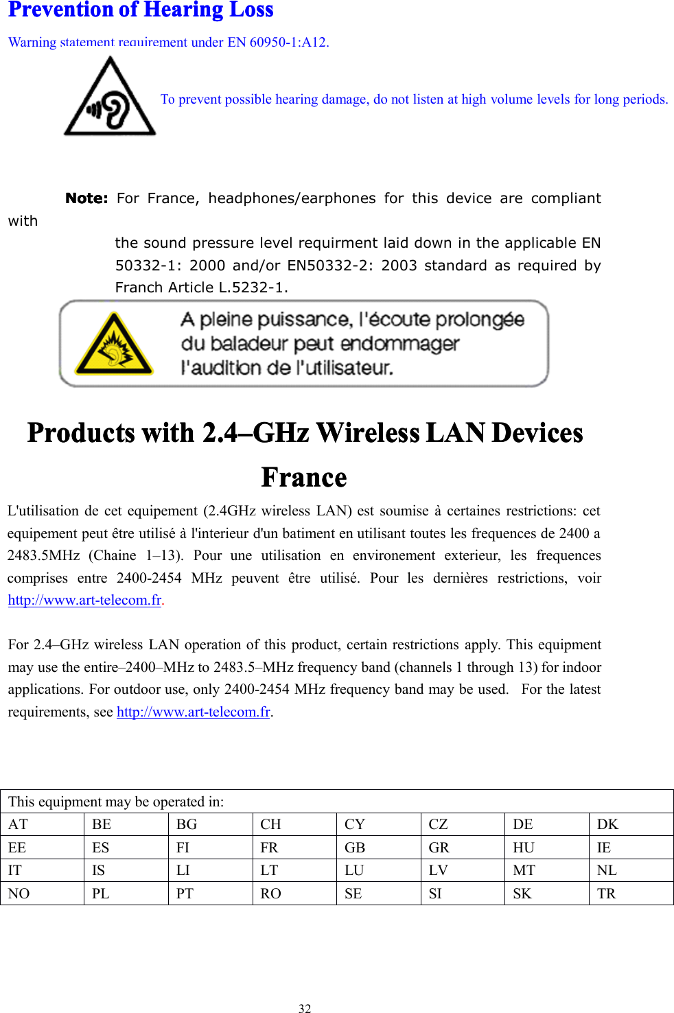 32PreventionPreventionPreventionPreventionofofofofHearingHearingHearingHearingLossLossLossLossWarning statement requirement under EN 60950-1:A12.Note:Note:Note:Note:For France, headphones/earphones for this device are compliantwiththe sound pressure level requirment laid down in the applicable EN50332-1: 2000 and/or EN50332-2: 2003 standard as required byFranch Article L.5232-1.ProductsProductsProductsProductswithwithwithwith2.42.42.42.4––––GHzGHzGHzGHzWirelessWirelessWirelessWirelessLANLANLANLANDevicesDevicesDevicesDevicesFranceFranceFranceFranceL&apos;utilisation de cet equipement (2.4GHz wireless LAN) est soumise à certaines restrictions: cetequipement peut être utilisé à l&apos;interieur d&apos;un batiment en utilisant toutes les frequences de 2400 a2483.5MHz (Chaine 1–13). Pour une utilisation en environement exterieur, les frequencescomprises entre 2400-2454 MHz peuvent être utilisé. Pour les dernières restrictions, voirhttp://www.art-telecom.fr.For 2.4–GHz wireless LAN operation of this product, certain restrictions apply. This equipmentmay use the entire–2400–MHz to 2483.5–MHz frequency band (channels 1 through 13) for indoorapplications. For outdoor use, only 2400-2454 MHz frequency band may be used. For the latestrequirements, see http://www.art-telecom.fr.This equipment may be operated in:ATBEBGCHCYCZDEDKEEESFIFRGBGRHUIEITISLILTLULVMTNLNOPLPTROSESISKTRToprevent possible hearing damage, do not listen at high volume levels for long periods.