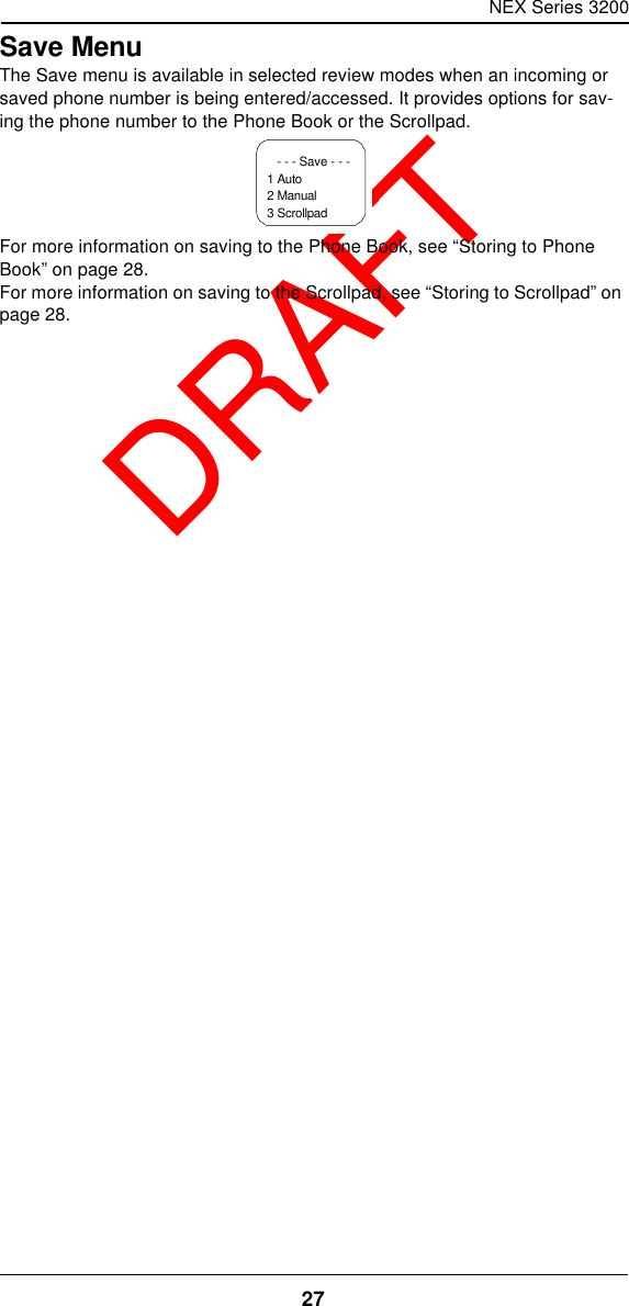 NEX Series 320027  DRAFTSave MenuThe Save menu is available in selected review modes when an incoming or saved phone number is being entered/accessed. It provides options for sav-ing the phone number to the Phone Book or the Scrollpad.For more information on saving to the Phone Book, see “Storing to Phone Book” on page28.For more information on saving to the Scrollpad, see “Storing to Scrollpad” on page28. - - - Save - - -1 Auto2 Manual3 Scrollpad