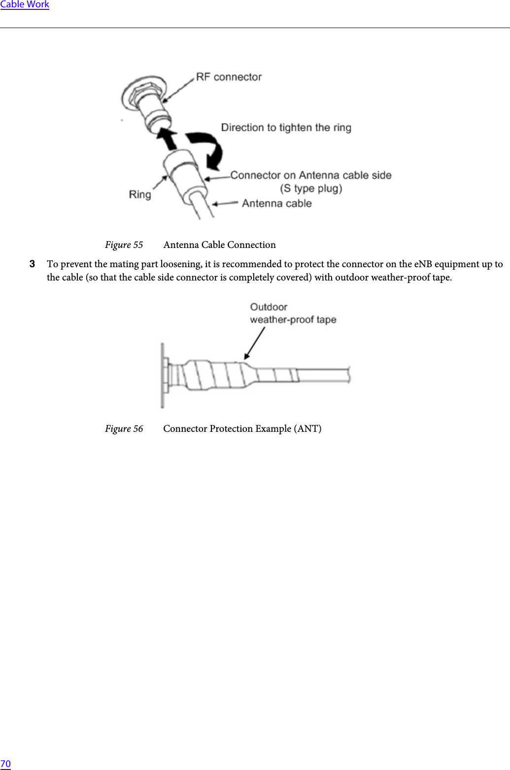   70Cable WorkFigure 55 Antenna Cable Connection3To prevent the mating part loosening, it is recommended to protect the connector on the eNB equipment up to the cable (so that the cable side connector is completely covered) with outdoor weather-proof tape.Figure 56 Connector Protection Example (ANT)