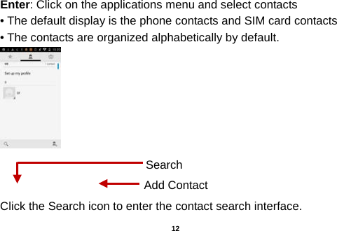  Enter: Click on the applications menu and select contacts • The default display is the phone contacts and SIM card contacts • The contacts are organized alphabetically by default.     Click the Search icon to enter the contact search interface.  Add Contact Search  12 