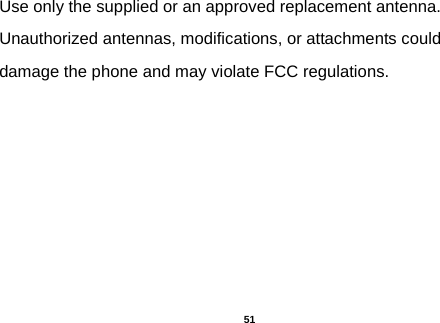  Use only the supplied or an approved replacement antenna. Unauthorized antennas, modifications, or attachments could damage the phone and may violate FCC regulations.                         51 